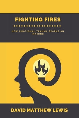 Fighting Fires: How Emotional Trauma Sparks an Inferno by Lewis, David Matthew