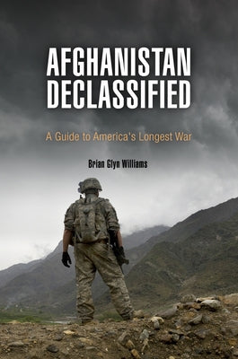 Afghanistan Declassified: A Guide to America's Longest War by Williams, Brian Glyn