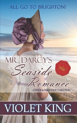 Mr. Darcy's Seaside Romance: All Go to Brighton! A Pride and Prejudice Variation by King, Violet