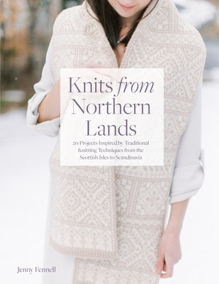 Knits from Northern Lands: 20 Projects Inspired by Traditional Knitting Techniques from the Scottish Isles to Scandanavia by Fennell, Jenny