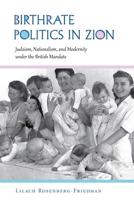 Birthrate Politics in Zion: Judaism, Nationalism, and Modernity Under the British Mandate by Rosenberg-Friedman, Lilach