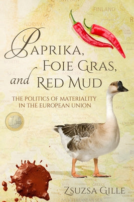 Paprika, Foie Gras, and Red Mud: The Politics of Materiality in the European Union by Gille, Zsuzsa