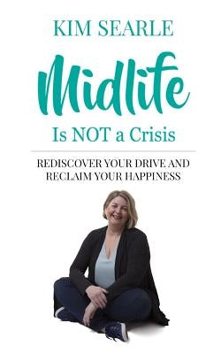 Midlife Is Not a Crisis: Rediscover Your Drive and Reclaim Your Happiness by Searle, Kim