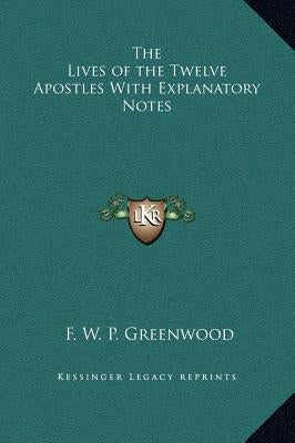 The Lives of the Twelve Apostles with Explanatory Notes by Greenwood, Francis William Pitt