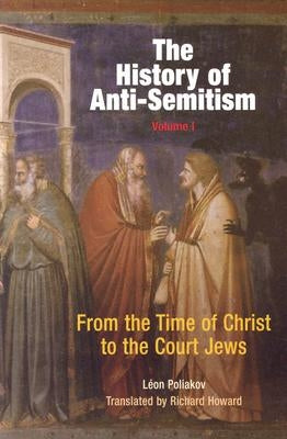 The History of Anti-Semitism, Volume 1: From the Time of Christ to the Court Jews by Poliakov, Léon