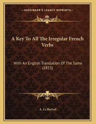 A Key To All The Irregular French Verbs: With An English Translation Of The Same (1853) by Le Harivel, A.