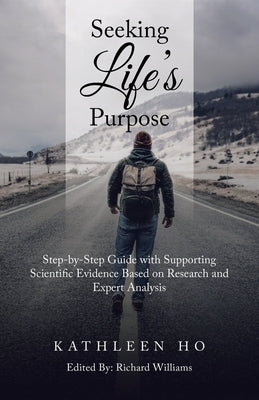 Seeking Life's Purpose: Step-By-Step Guide with Supporting Scientific Evidence Based on Research and Expert Analysis by Ho, Kathleen