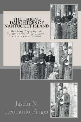 The Daring Daughters of Nantucket Island: How Island Women from the Seventeenth through the Nineteenth Centuries Lived a Life Contrary to Other Americ by Leonardo Finger, Jascin Nolan