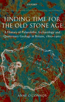 Finding Time for the Old Stone Age: A History of Palaeolithic Archaeology and Quaternary Geology in Britain, 1860-1960 by O'Connor, Anne