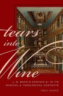 Tears Into Wine: J. S. Bach's Cantata 21 in Its Musical and Theological Contexts by Chafe, Eric