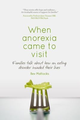 When anorexia came to visit: Families talk about how an eating disorder invaded their lives by Mattocks, Bev