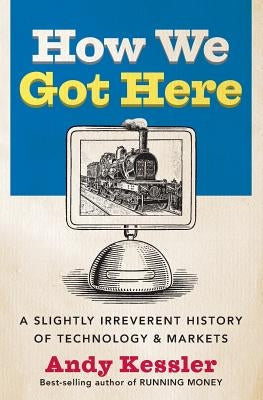 How We Got Here: A Slightly Irreverent History of Technology and Markets by Kessler, Andy