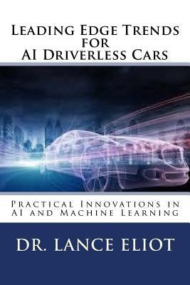 Leading Edge Trends for AI Driverless Cars: Practical Innovations in AI and Machine Learning by Eliot, Lance