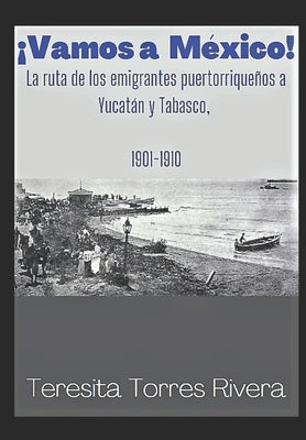 ¡Vamos a México!: La ruta de los emigrantes puertorriqueños a Yucatán y Tabasco. 1901-1910 by Torres Rivera, Teresita