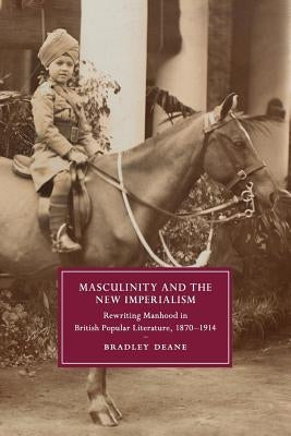 Masculinity and the New Imperialism: Rewriting Manhood in British Popular Literature, 1870-1914 by Deane, Bradley