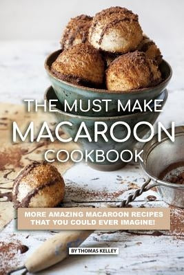 The Must Make Macaroon Cookbook: More Amazing Macaroon Recipes That You Could Ever Imagine! by Kelley, Thomas