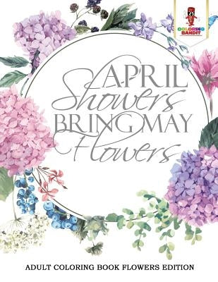 April Showers Bring May Flowers: Adult Coloring Book Flowers Edition by Coloring Bandit