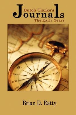 Dutch Clarke's Journals: The Early Years by Ratty, Brian D.