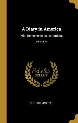 A Diary in America: With Remarks on Its Institutions; Volume III by Marryat, Frederick