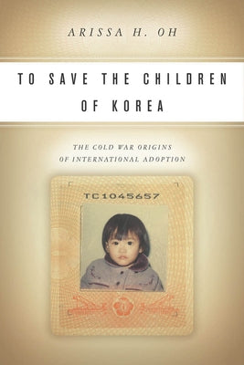 To Save the Children of Korea: The Cold War Origins of International Adoption by Oh, Arissa H.