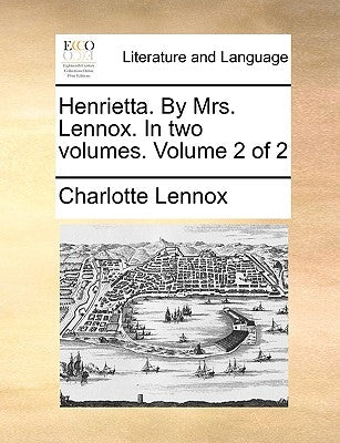 Henrietta. by Mrs. Lennox. in Two Volumes. Volume 2 of 2 by Lennox, Charlotte