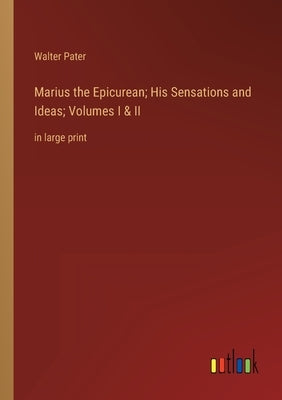 Marius the Epicurean; His Sensations and Ideas; Volumes I & II: in large print by Pater, Walter