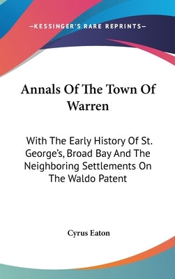 Annals Of The Town Of Warren: With The Early History Of St. George's, Broad Bay And The Neighboring Settlements On The Waldo Patent by Eaton, Cyrus