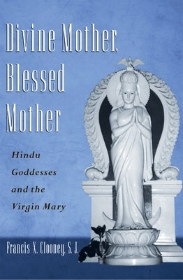 Divine Mother, Blessed Mother: Hindu Goddesses and the Virgin Mary by Clooney, Francis