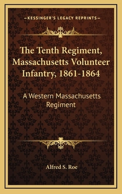 The Tenth Regiment, Massachusetts Volunteer Infantry, 1861-1864: A Western Massachusetts Regiment by Roe, Alfred Seelye