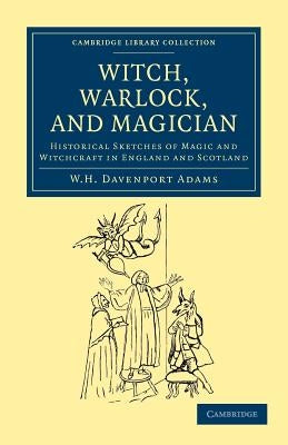 Witch, Warlock, and Magician: Historical Sketches of Magic and Witchcraft in England and Scotland by Adams, W. H. Davenport