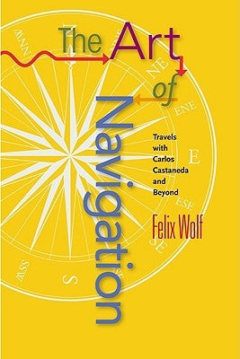 Art of Navigation: Travels with Carlos Castaneda and Beyond by Wolf, Felix