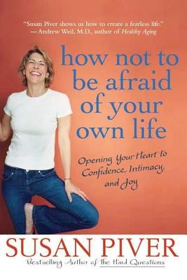 How Not to Be Afraid of Your Own Life: Opening Your Heart to Confidence, Intimacy, and Joy by Piver, Susan