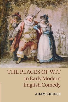 The Places of Wit in Early Modern English Comedy by Zucker, Adam