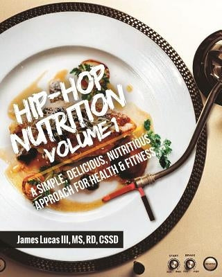 Hip Hop Nutrition Volume 1: A Simple, Delicious, Nutritious Approach to Health and Fitness! by Lucas III, James