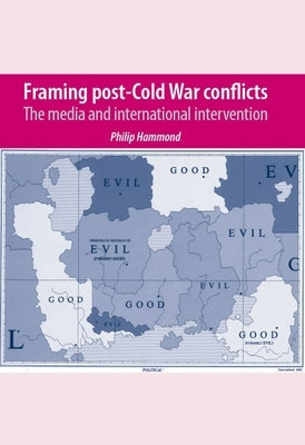 Framing Post-Cold War Conflicts: The Media and International Intervention by Hammond, Philip