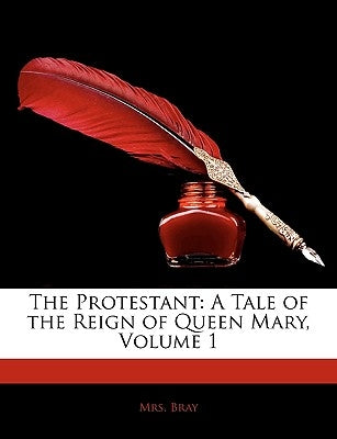 The Protestant: A Tale of the Reign of Queen Mary, Volume 1 by Bray