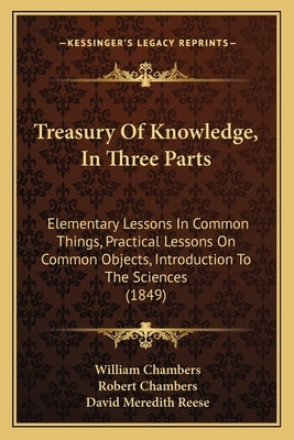Treasury of Knowledge, in Three Parts: Elementary Lessons in Common Things, Practical Lessons on Common Objects, Introduction to the Sciences (1849) by Chambers, William