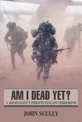 Am I Dead Yet?: A Journalist's Perspective on Terrorism by Scully, John