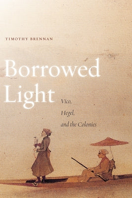 Borrowed Light, Volume 1: Vico, Hegel, and the Colonies by Brennan, Timothy