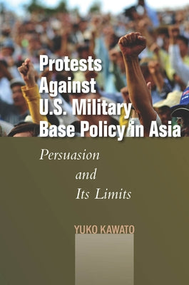 Protests Against U.S. Military Base Policy in Asia: Persuasion and Its Limits by Kawato, Yuko