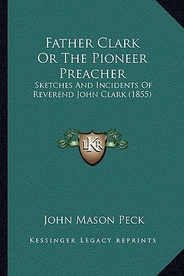 Father Clark or the Pioneer Preacher: Sketches and Incidents of Reverend John Clark (1855) by Peck, John Mason