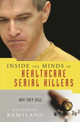 Inside the Minds of Healthcare Serial Killers: Why They Kill by Ramsland, Katherine M.