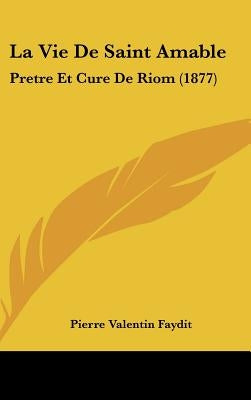 La Vie De Saint Amable: Pretre Et Cure De Riom (1877) by Faydit, Pierre Valentin