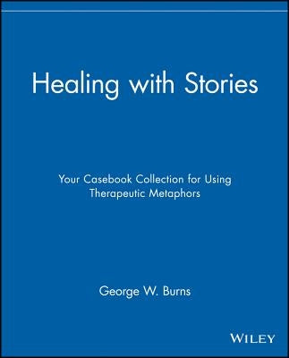 Healing with Stories: Your Casebook Collection for Using Therapeutic Metaphors by Burns, George W.