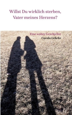 Willst Du wirklich sterben, Vater meines Herzens?: Eine wahre Geschichte by Gehrke, Carola