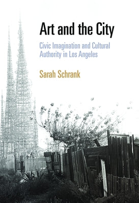 Art and the City: Civic Imagination and Cultural Authority in Los Angeles by Schrank, Sarah