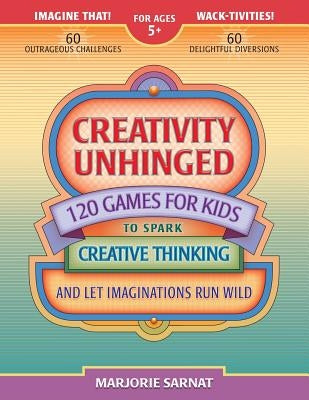 Creativity Unhinged: 120 Games for Kids to Spark Creative Thinking and Let Imaginations Run Wild by Sarnat, Marjorie