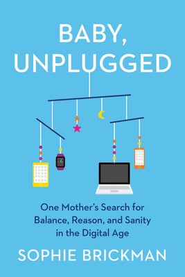 Baby, Unplugged: One Mother's Search for Balance, Reason, and Sanity in the Digital Age by Brickman, Sophie
