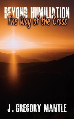 Beyond Humiliation: The Way of the Cross by Mantle, J. Gregory