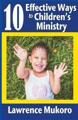 10 Effective Ways to Children's Ministry: Discover Excellent Ways To Teach Biblical Truths & Principles to Children And Young People by Mukoro, Lawrence Eruke